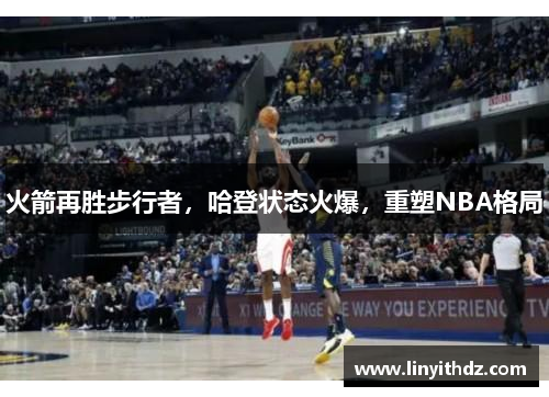 火箭再胜步行者，哈登状态火爆，重塑NBA格局